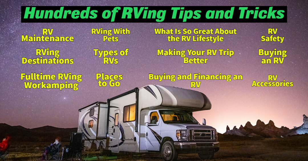 These articles on RV lifestyle tips and tricks include; RV Maintenance, Types of RVs, Buying an RV, RVing and Camping with Pets, Making Your RVing Trip Better, Great RVing Destinations, RVing Safely, full-time RVing and Workamping, Buyer's Guide for RV Accessories and much more
